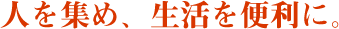 人を集め、生活を便利に