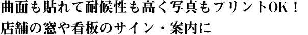 曲面も貼れて耐候性も高く写真もプリントOK！<br>店舗の窓や看板のサイン・案内に